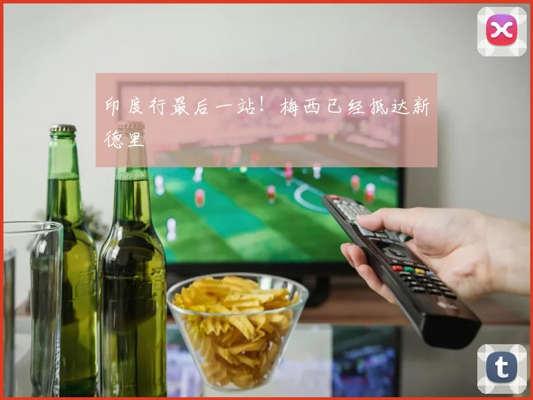 印度行最后一站！梅西已经抵达新德里