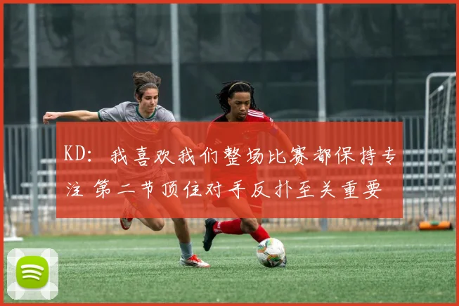 KD：我喜欢我们整场比赛都保持专注 第二节顶住对手反扑至关重要