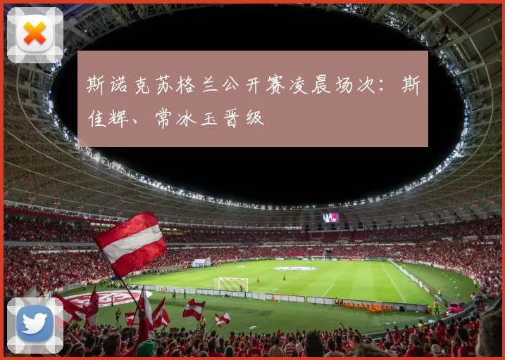 斯诺克苏格兰公开赛凌晨场次：斯佳辉、常冰玉晋级
