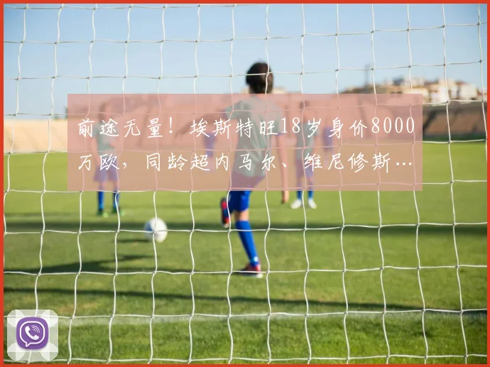 前途无量！埃斯特旺18岁身价8000万欧，同龄超内马尔、维尼修斯…