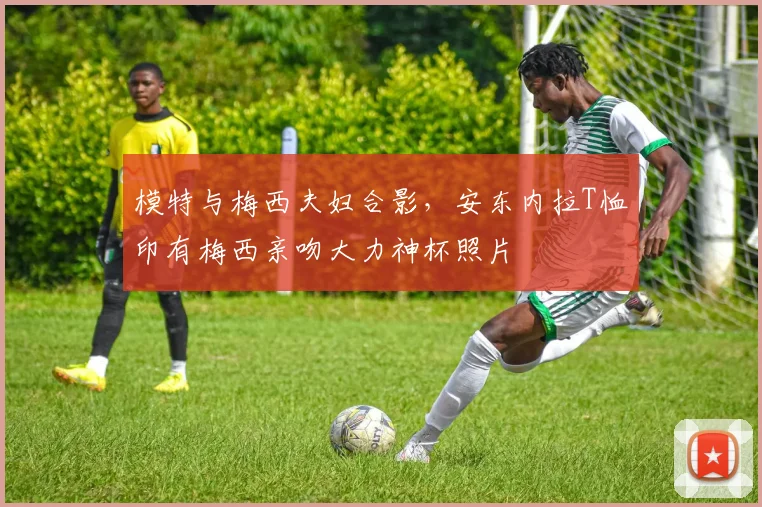 模特与梅西夫妇合影，安东内拉T恤印有梅西亲吻大力神杯照片